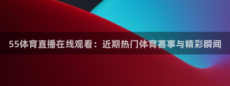 飞球直播账号：55体育直播在线观看：近期热门体育赛事与精彩瞬间
