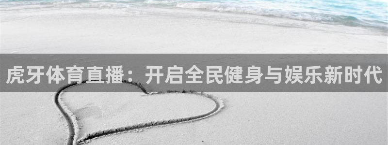 飞球直播app下载步骤：虎牙体育直播：开启全民健身与娱乐新时代