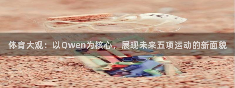飞球直播安装入口：体育大观：以Qwen为核心，展现未来五项运动的新面貌